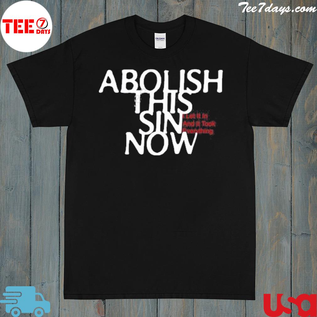 Abolish this sin now I let it in and it took everything shirt