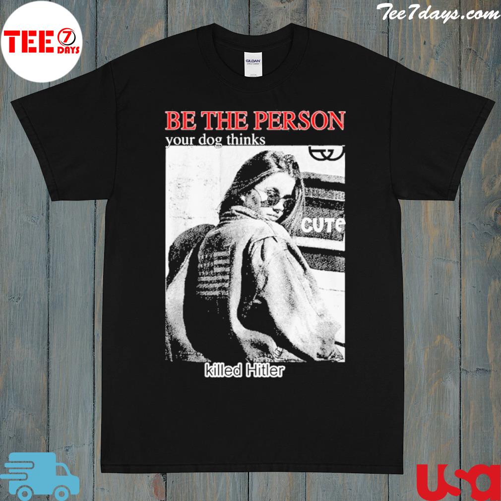 Be The Person Your Dog Thinks Killed Hitler New Shirt