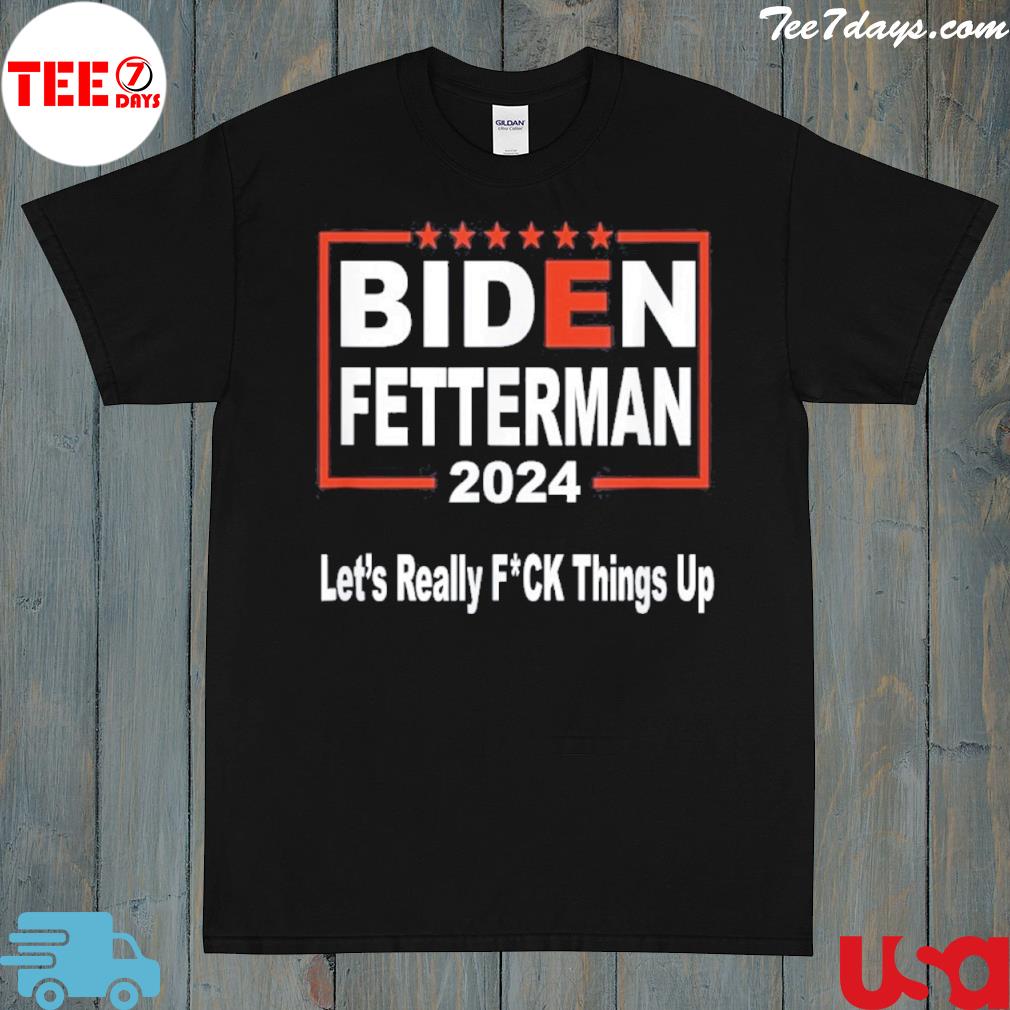 Biden Fetterman 2024 Let’s Really FUCK Things Up Shirt