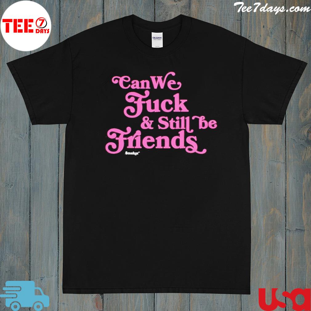Can We Fuck and Still Be Friends $Maker Shirt