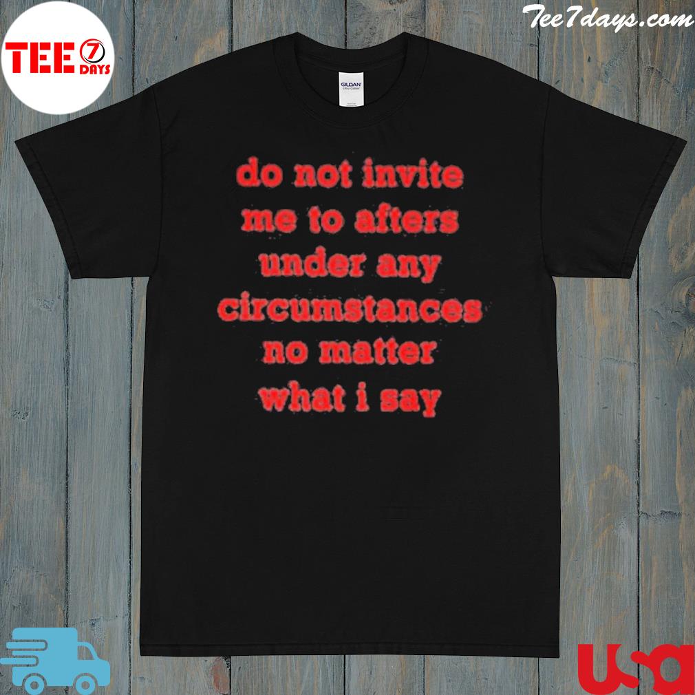 Do not invite me to afters under any circumstances no matter what I say shirt