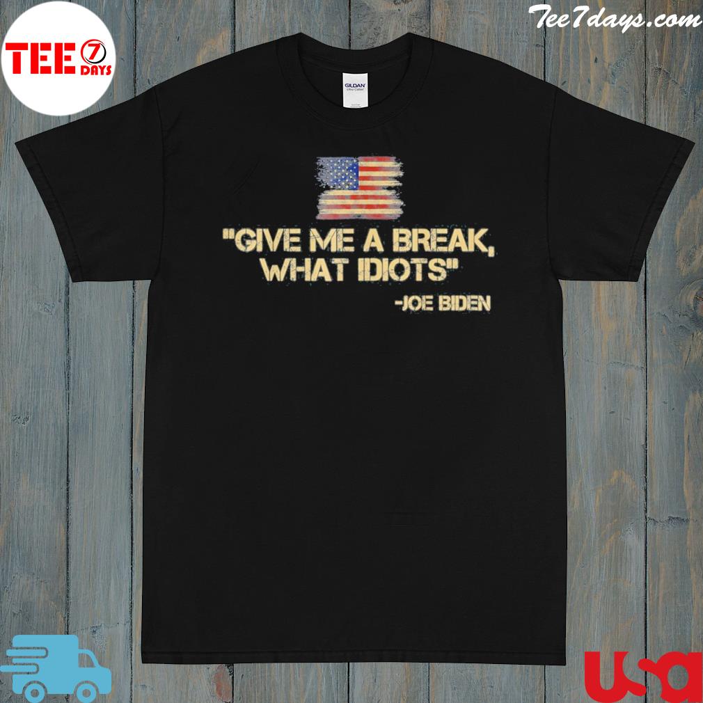 Give Me a Break What Idiot Joe Biden Shirt