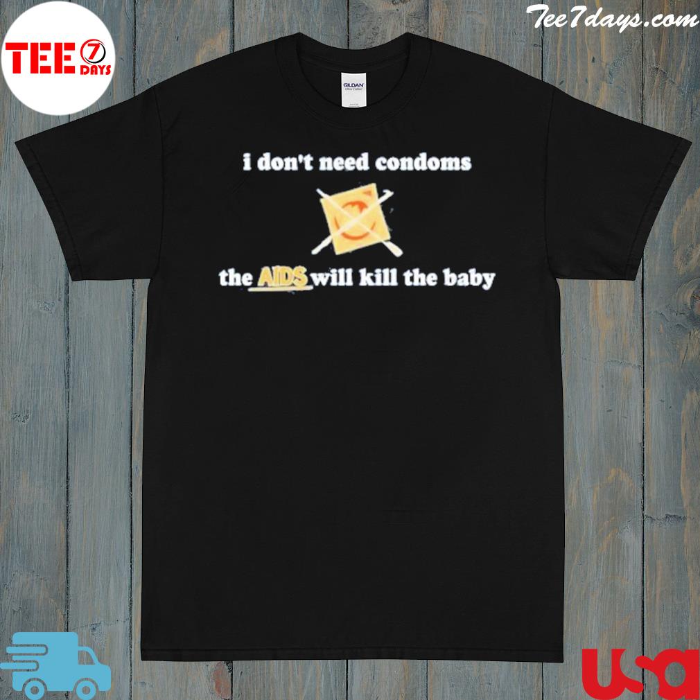 I don't need condoms the aids will kill the baby shirt