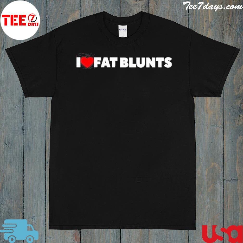 I love fat blunts shirt