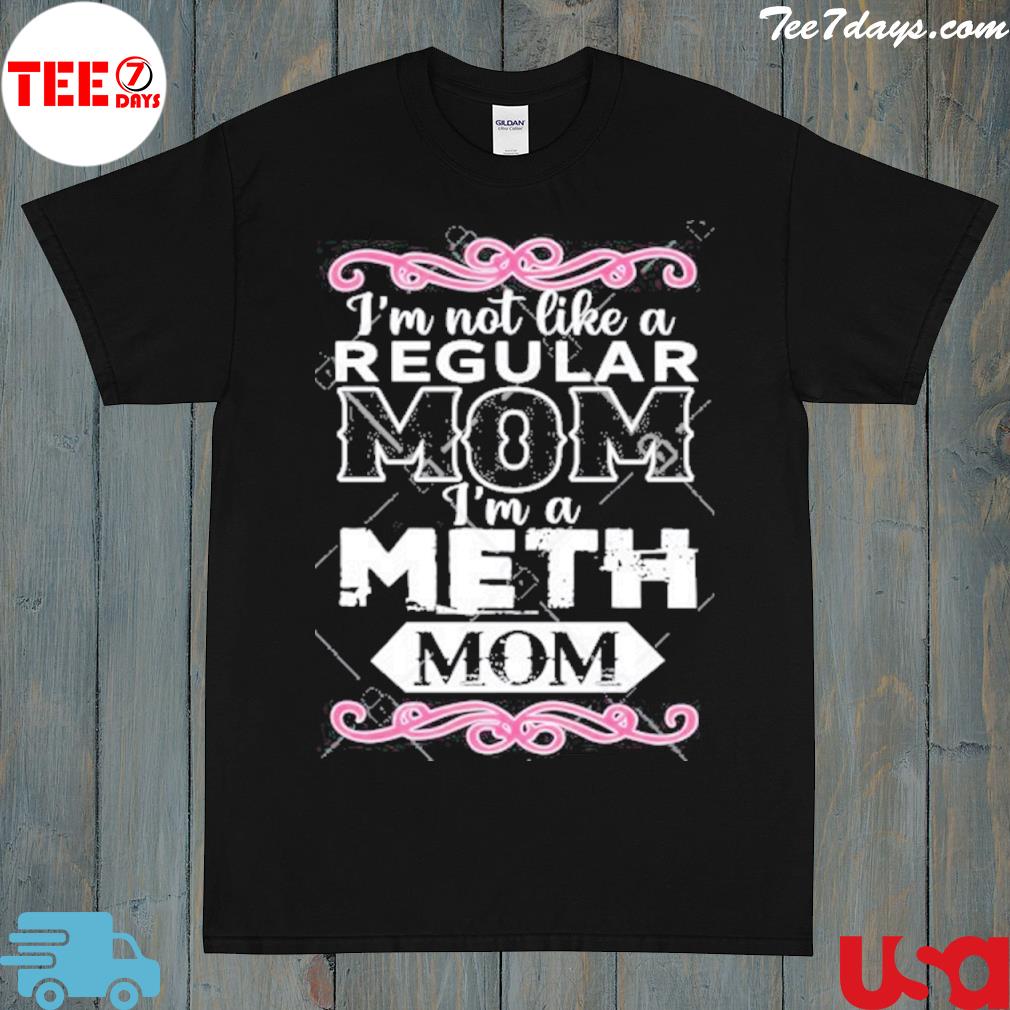I'm not like a regular mom I'm a meth mom shirt
