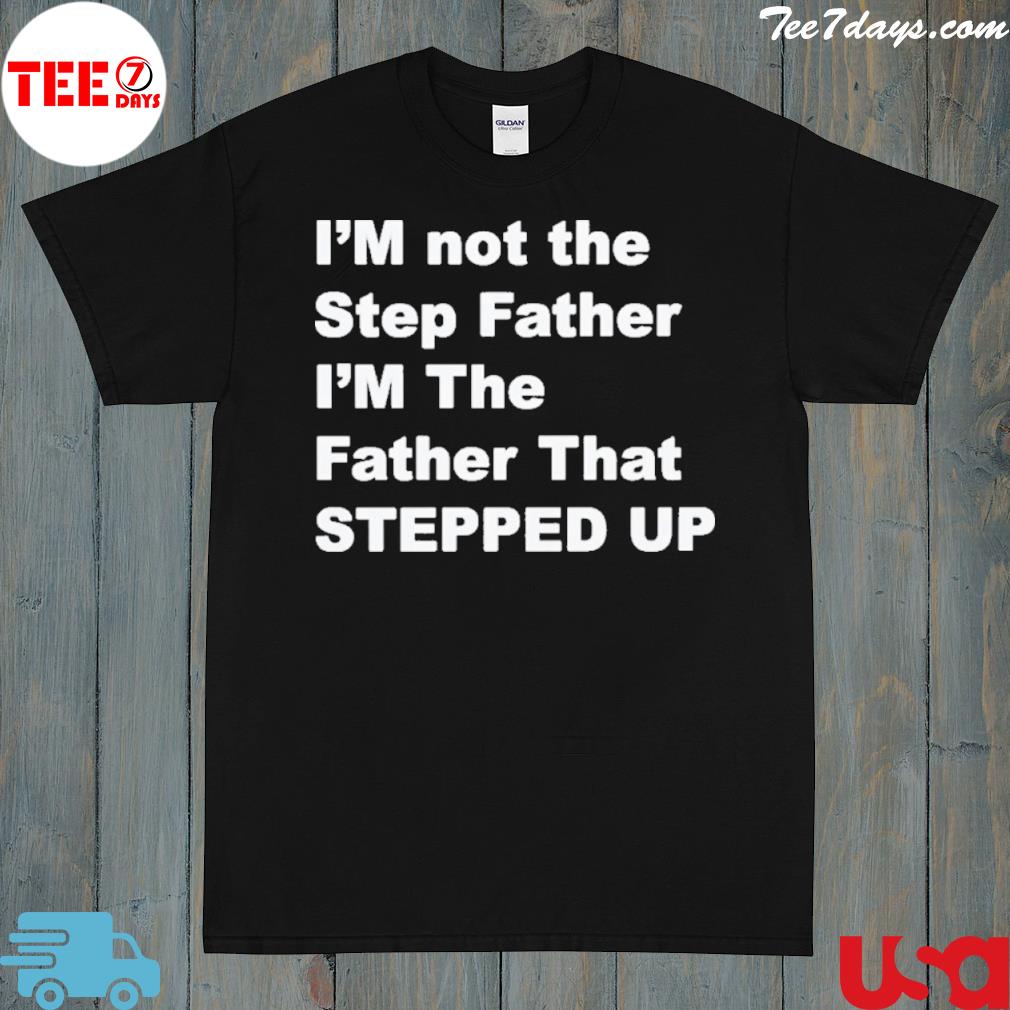 I'm not the step father I'm the father that stepped up shirt