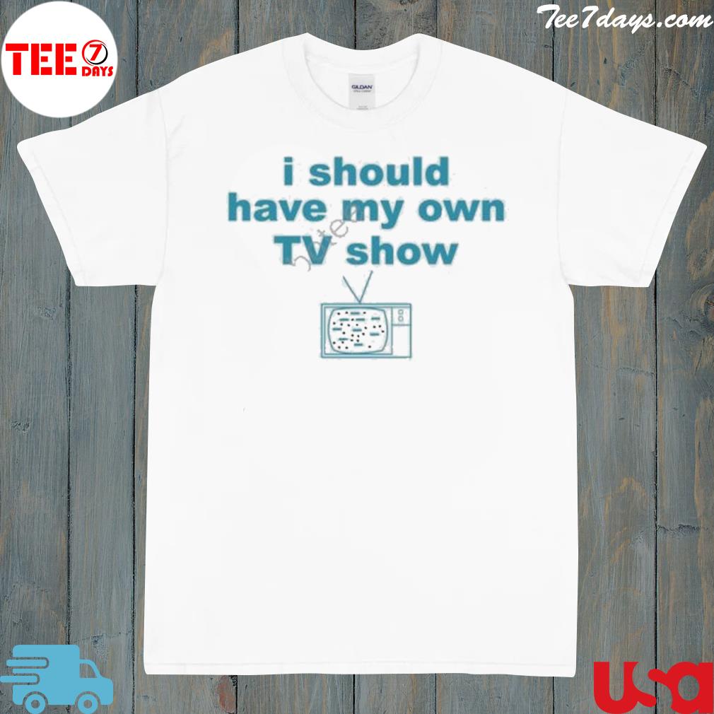 I Should Have My Own Tv Show New Shirt