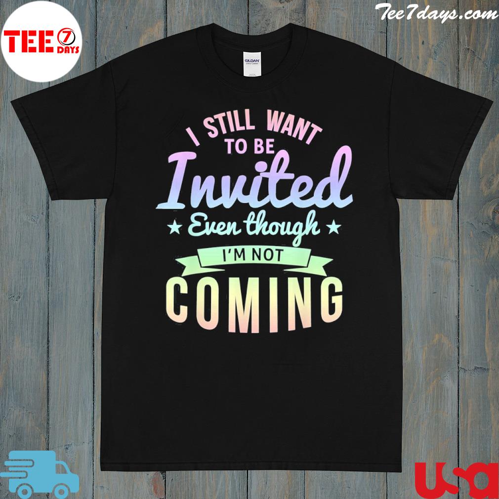 I Still Want To Be Invited Even Though I’m Not Coming T-Shirt