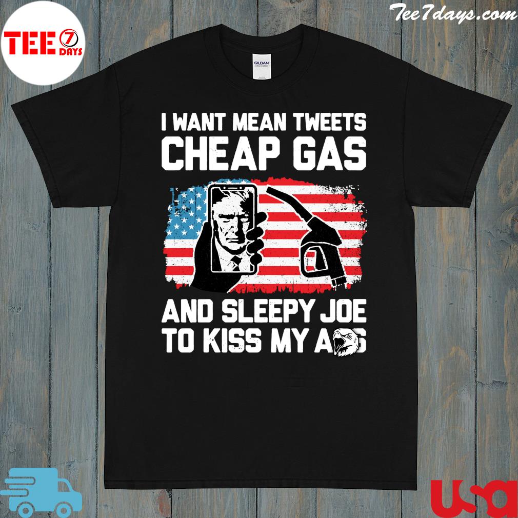 I Want Mean Tweets Cheap Gas And Sleepy Joe To Kiss My Ass Trump Shirt