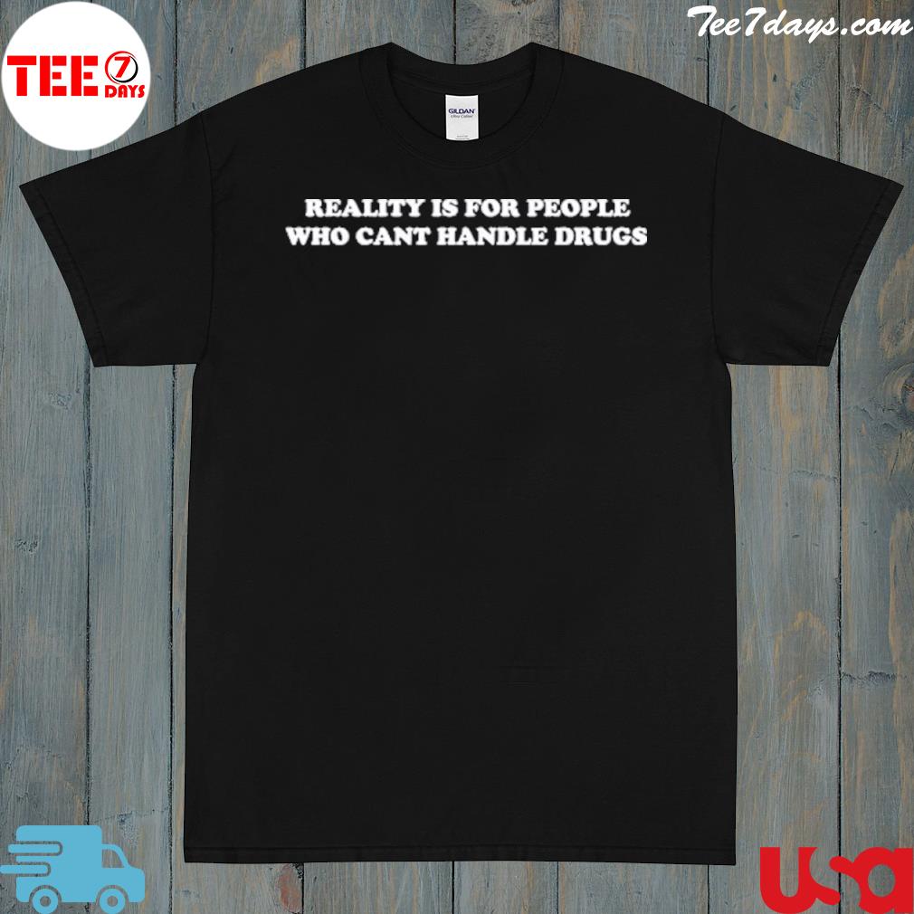 Reality Is For People Who Cant Handle Drugs Shirt