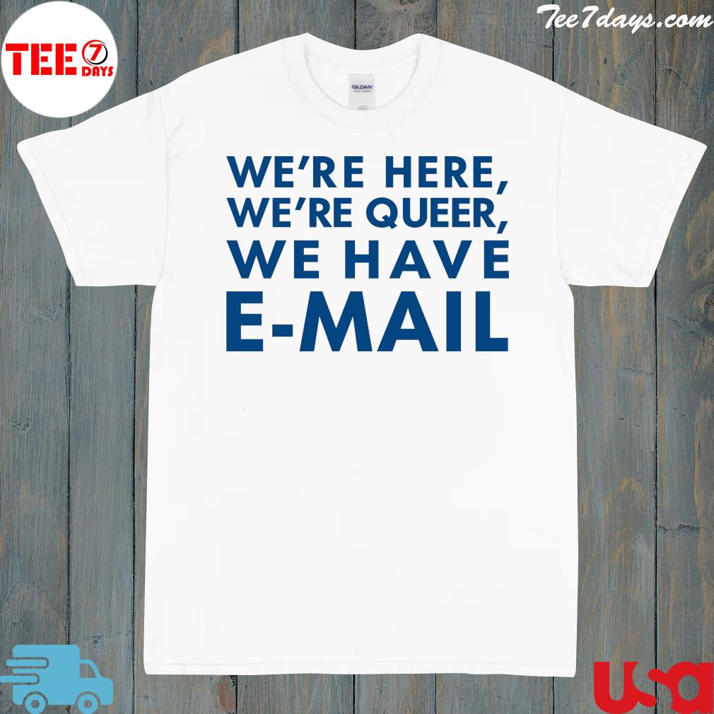We're Here We're Queer We Have EMail Shirt