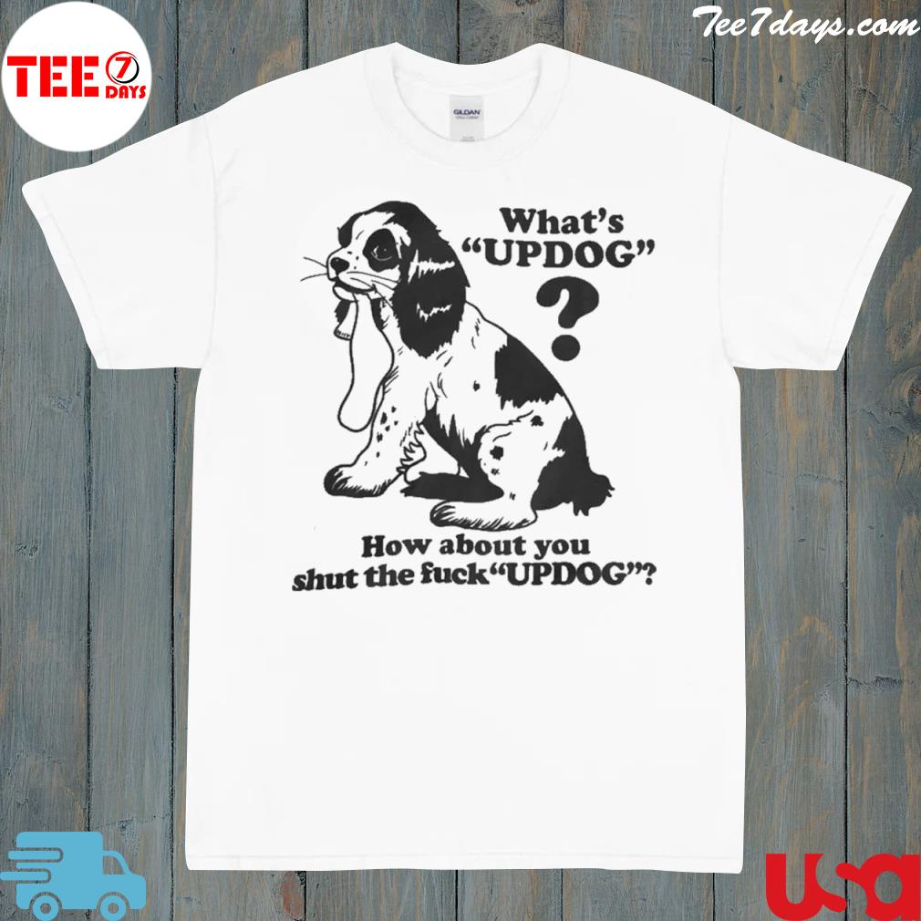 What's updog how about you shut the fuck updog shirt