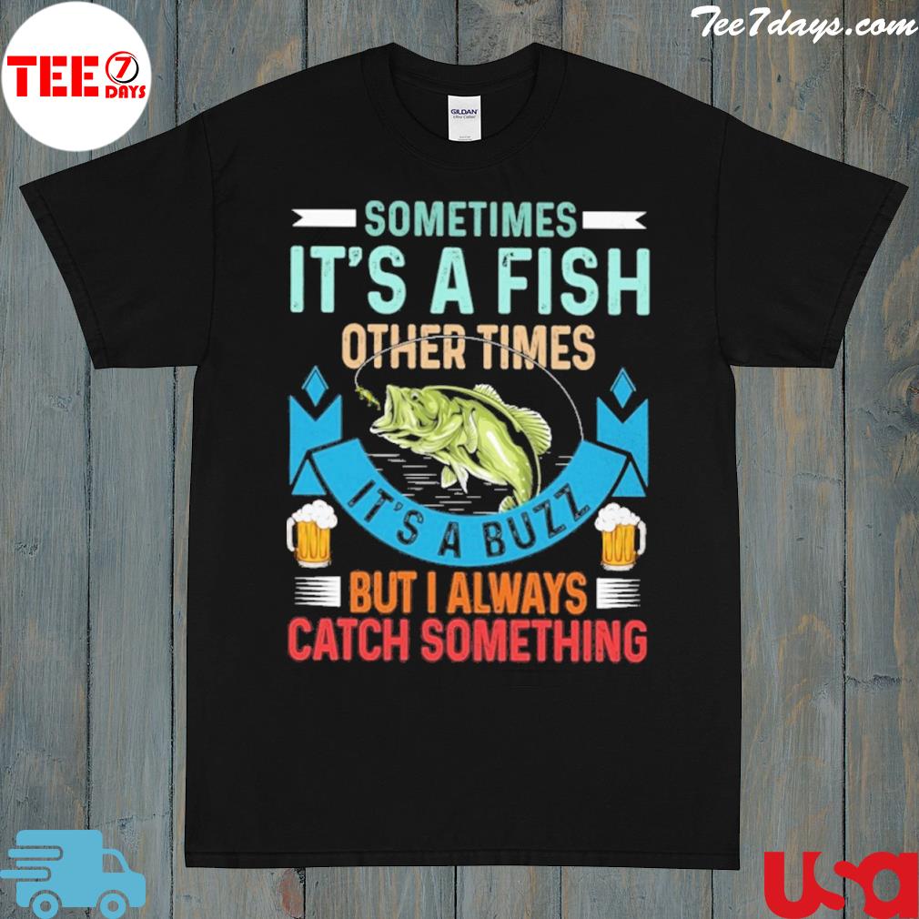 Sometimes it's a fish other times it's a buzz but I always catch something fishing shirt
