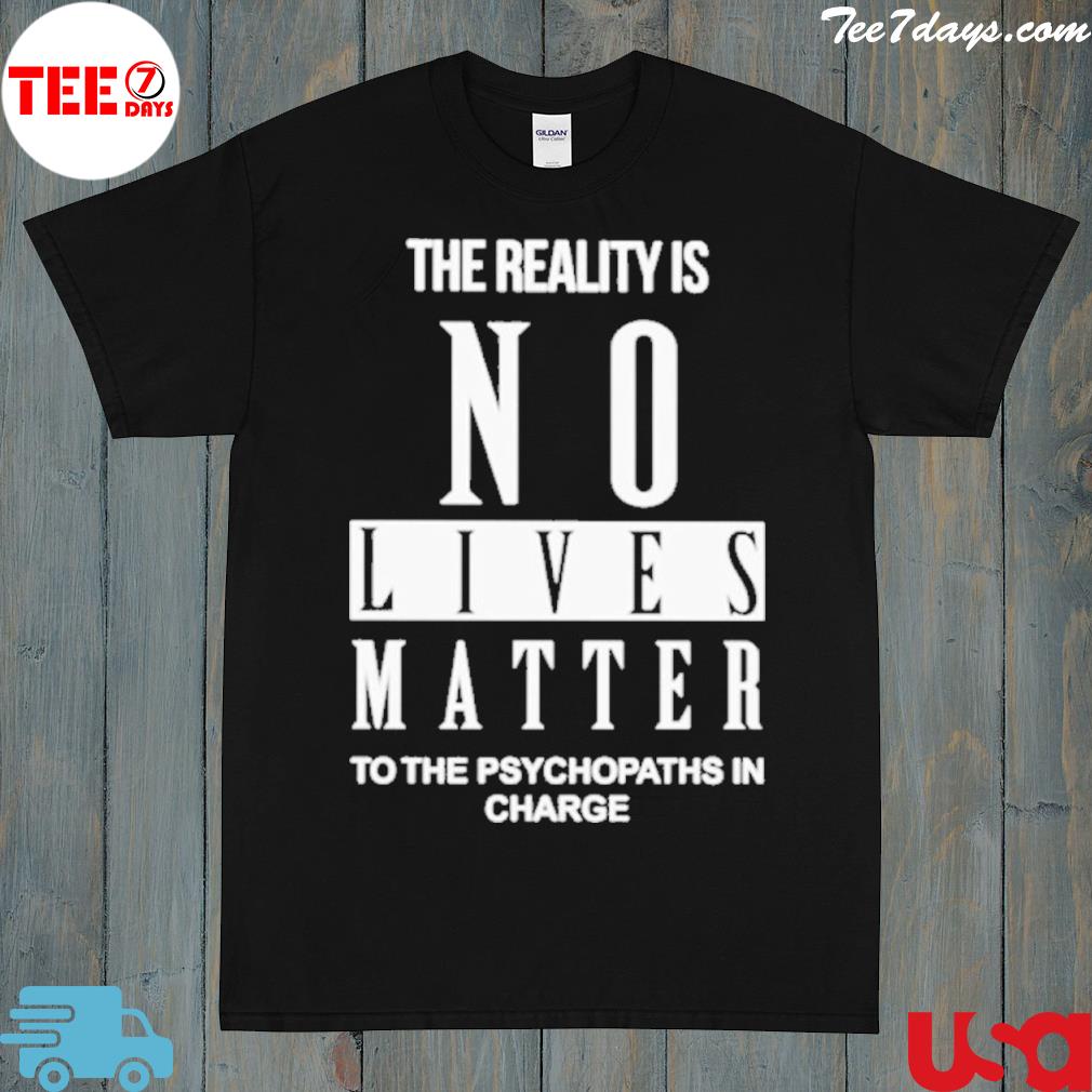 The reality is no lives matter to the psychopaths in charge T-Shirt