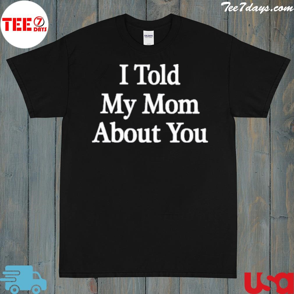 I told my mom about you shirt