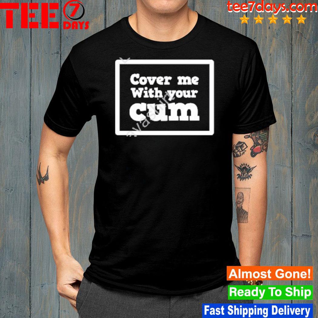 Cover Me With Your Cum Shirt