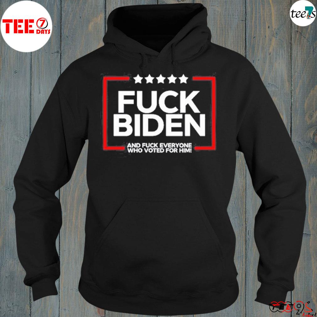 Fuck Biden And Fuck Everyone Who Voted For Him 2023 Shirt hoddie-black