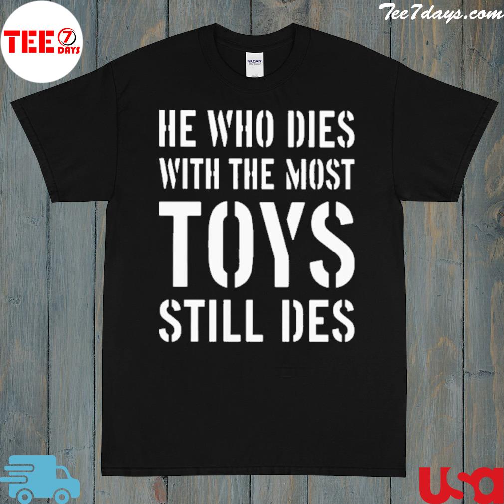 He Who Dies With The Most Toys Still Des Shirt