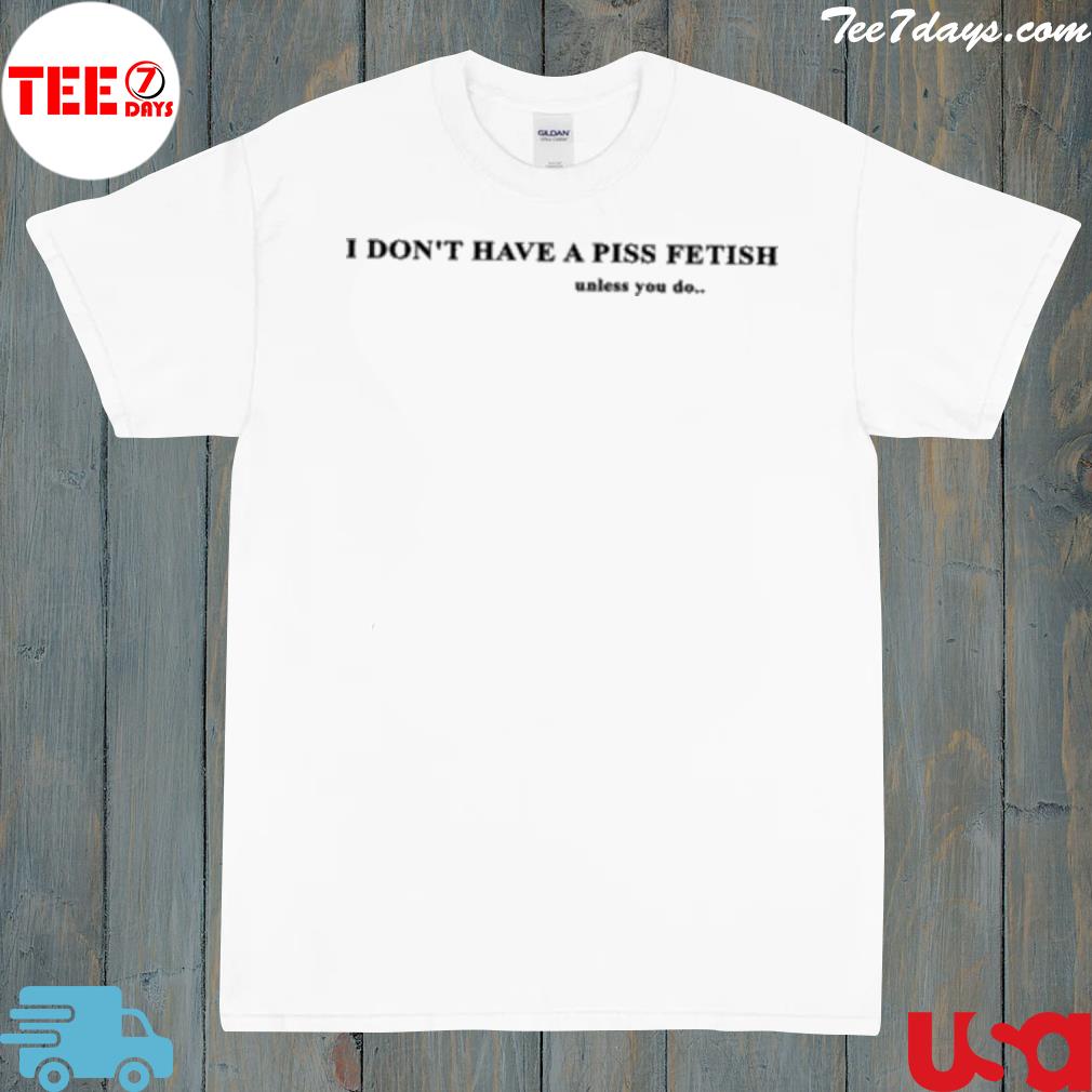 I don't have a piss fetish unless you do shirt