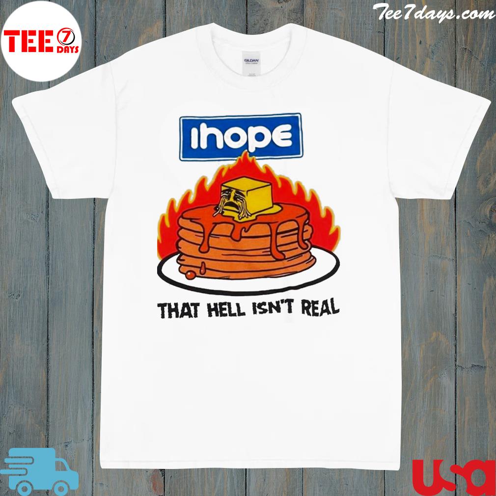 I hope that hell isn't real shirt