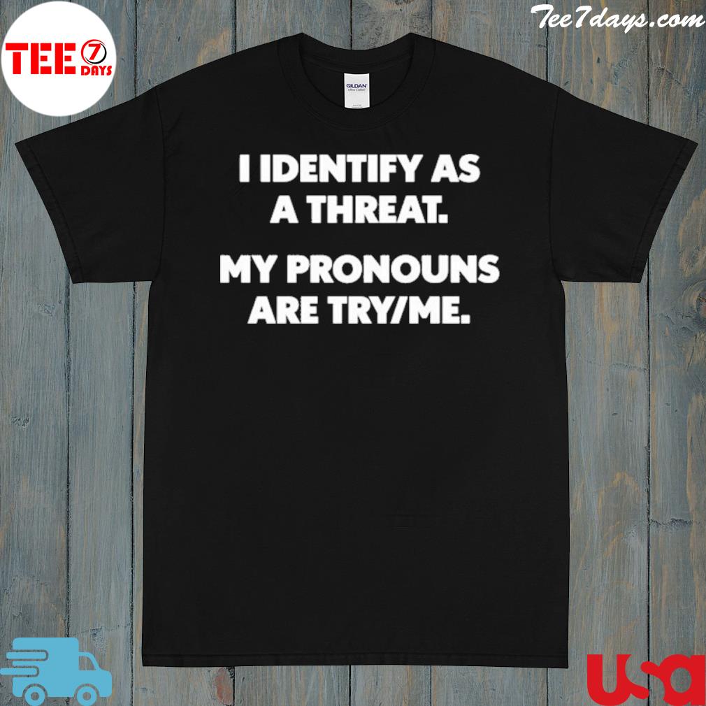 I identify as a threat my pronouns are try me shirt
