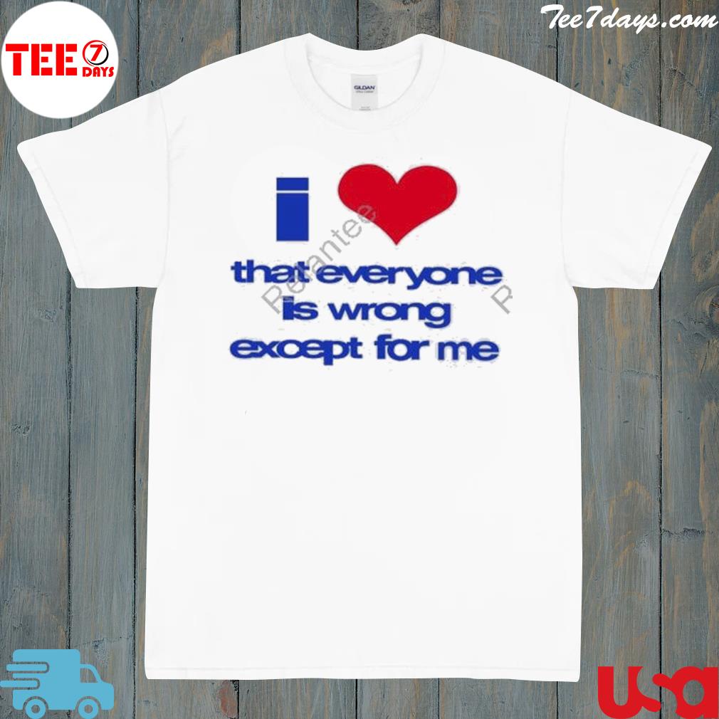 I love that everyone is wrong except for me shirt