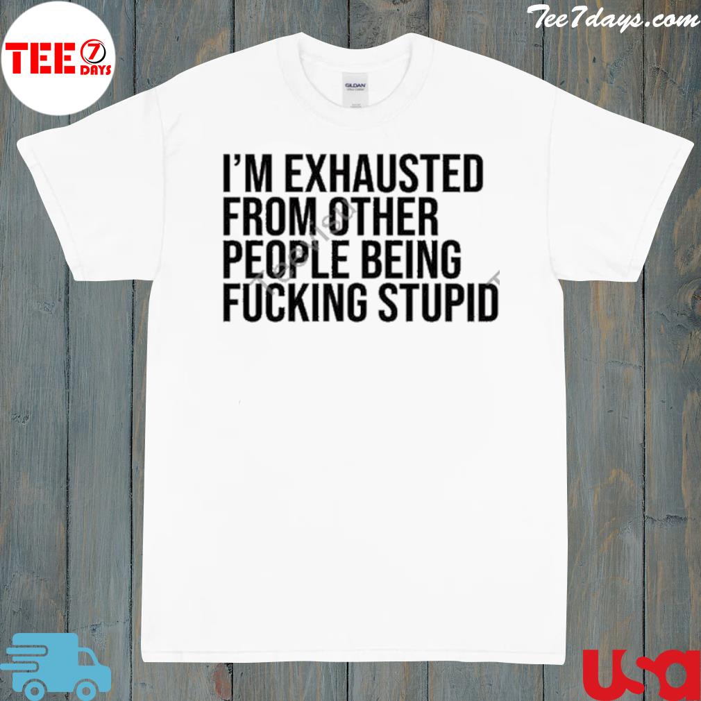 I'm exhausted from other people being fucking stupid shirt