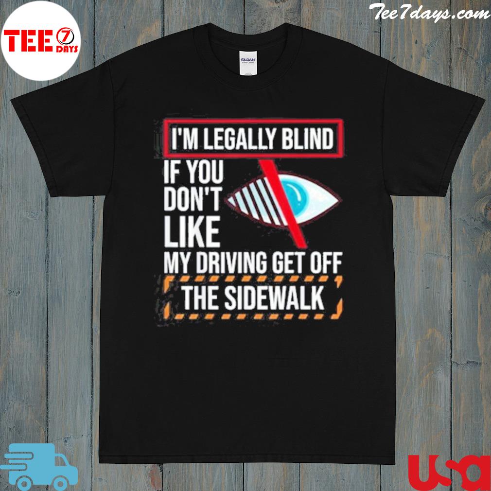 I'm legally blind if don't like my driving get off the side walk shirt