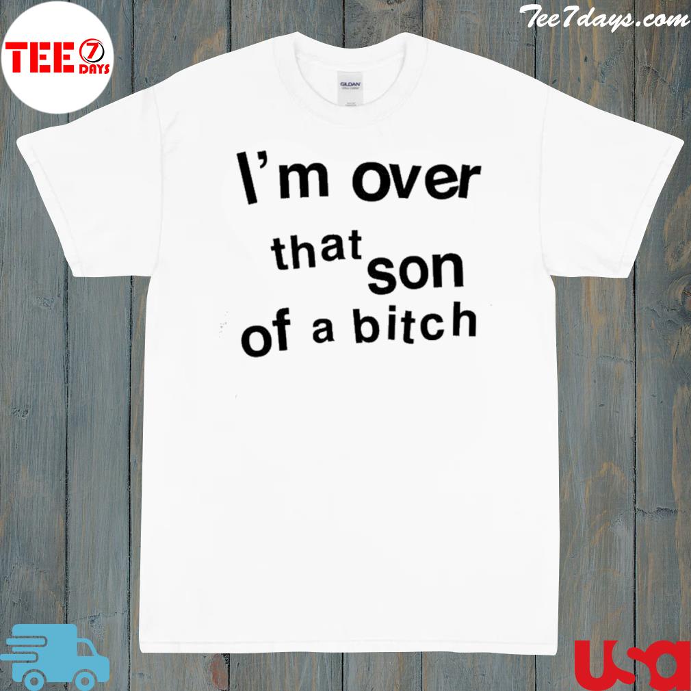 I'm over that son of a bitch shirt