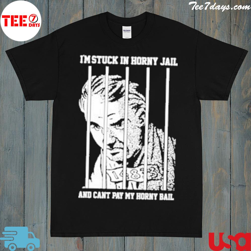 I'm stuck in horny jail and can't pay my horny bail shirt