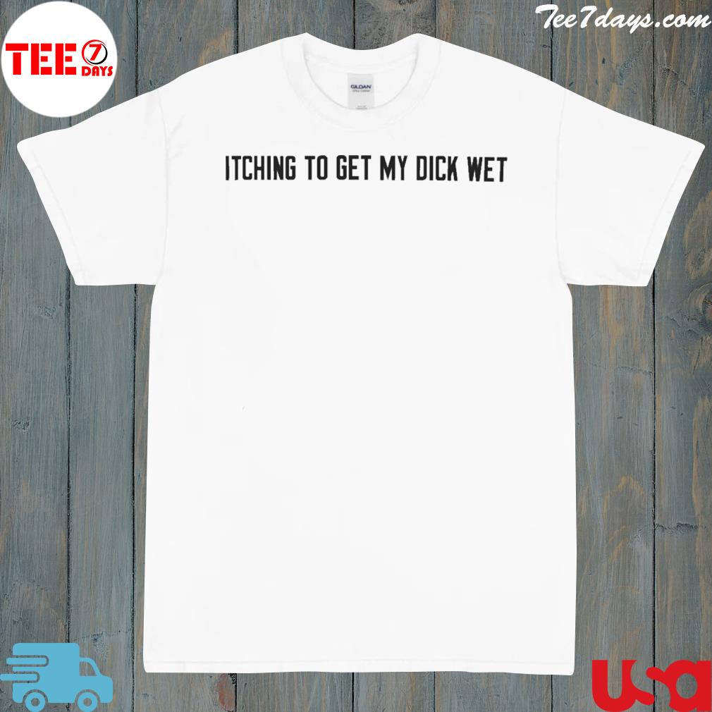 Itching To Get My Dick Wet New Shirt