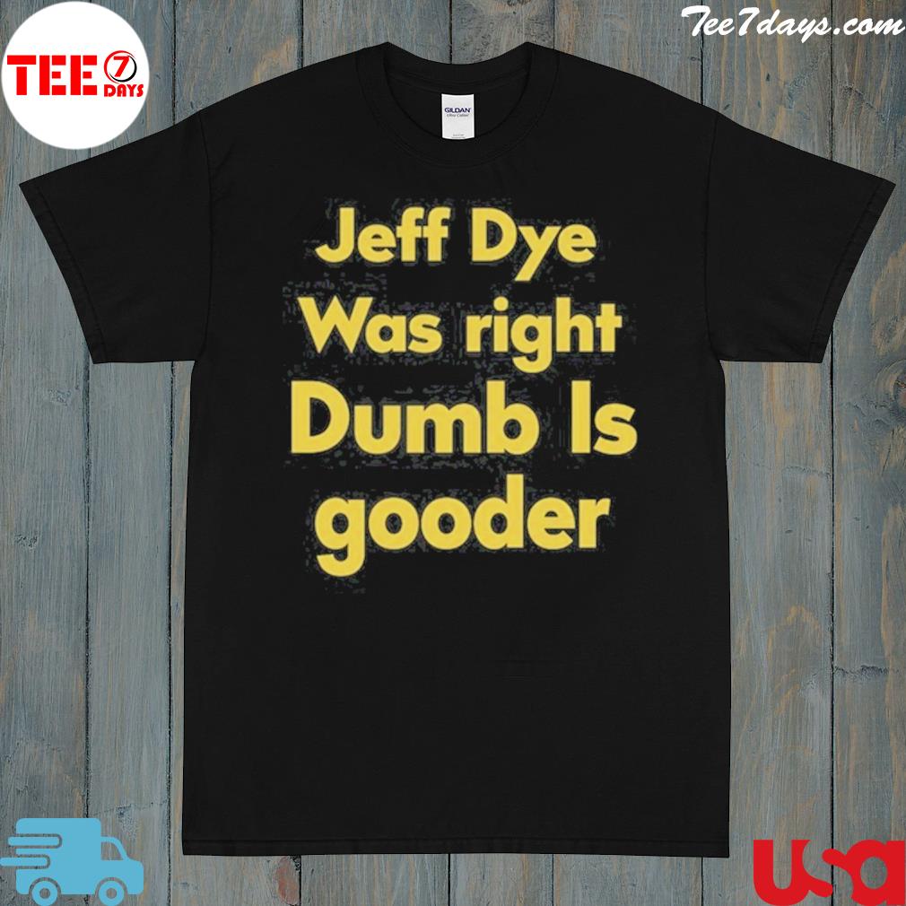 Jeff dye was right dumb is gooder shirt