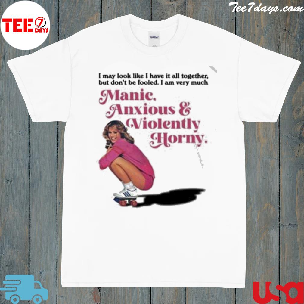 Manic anxious violently horny I may look like I have it all together shirt