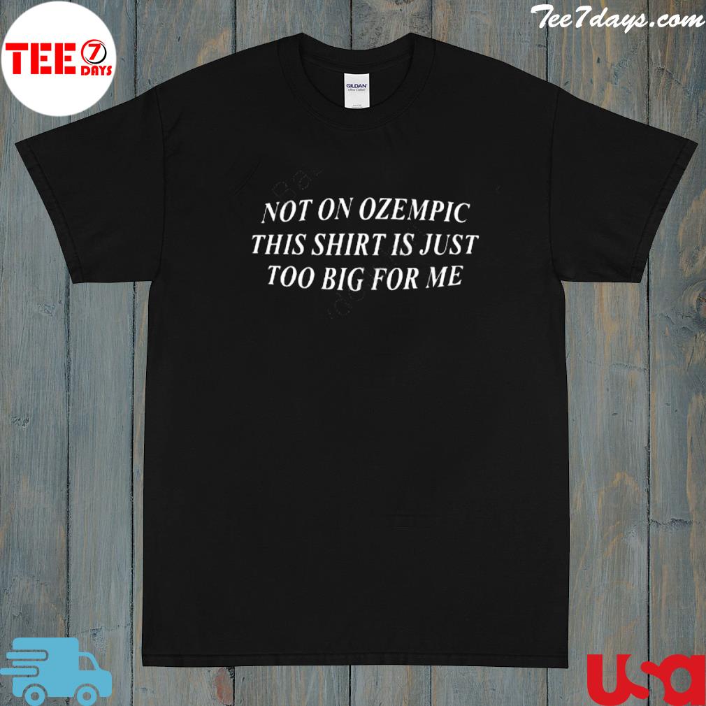 Official not on ozempic this is just too big for me shirt