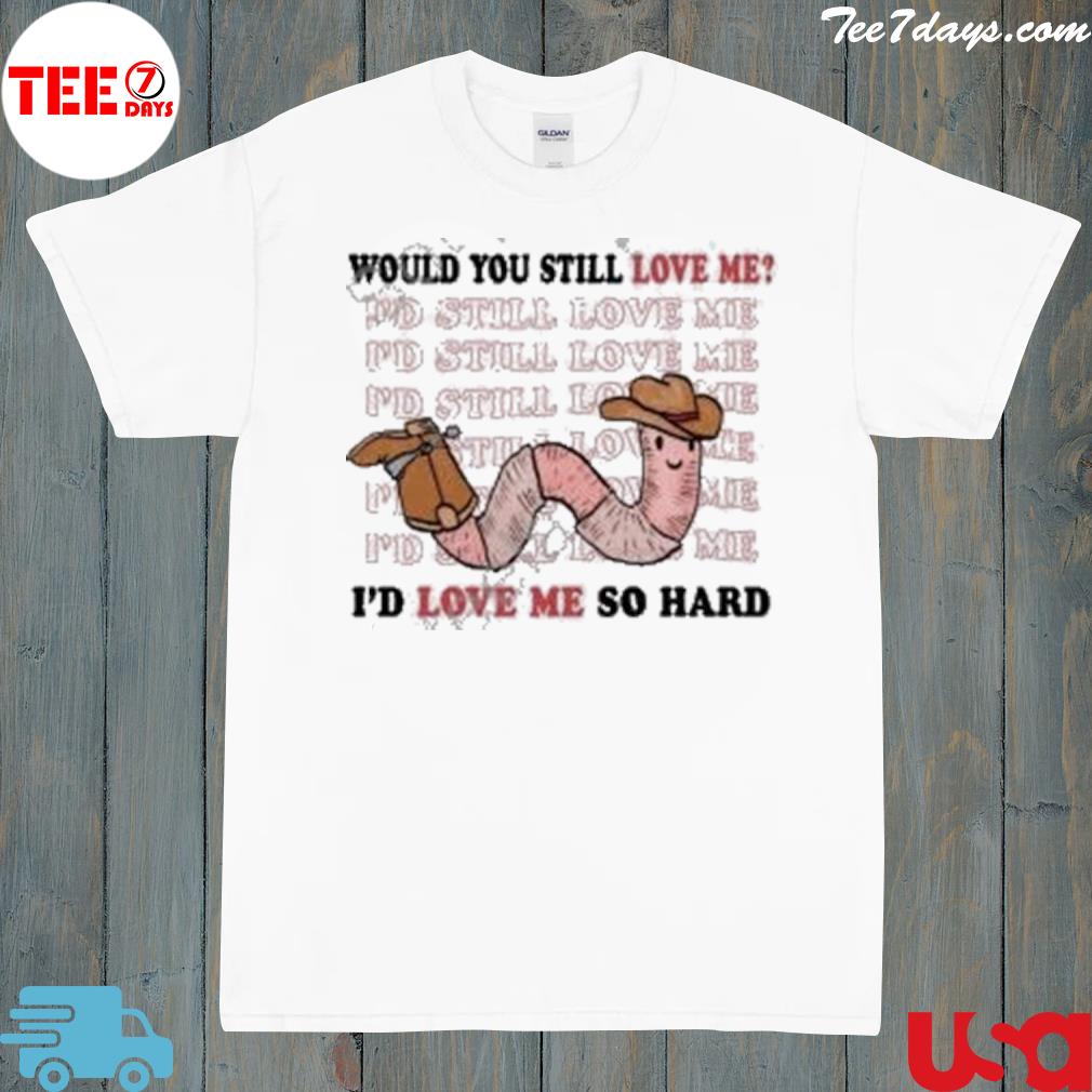 Would You Still Love Me I’d Love Me So Hard Shirt