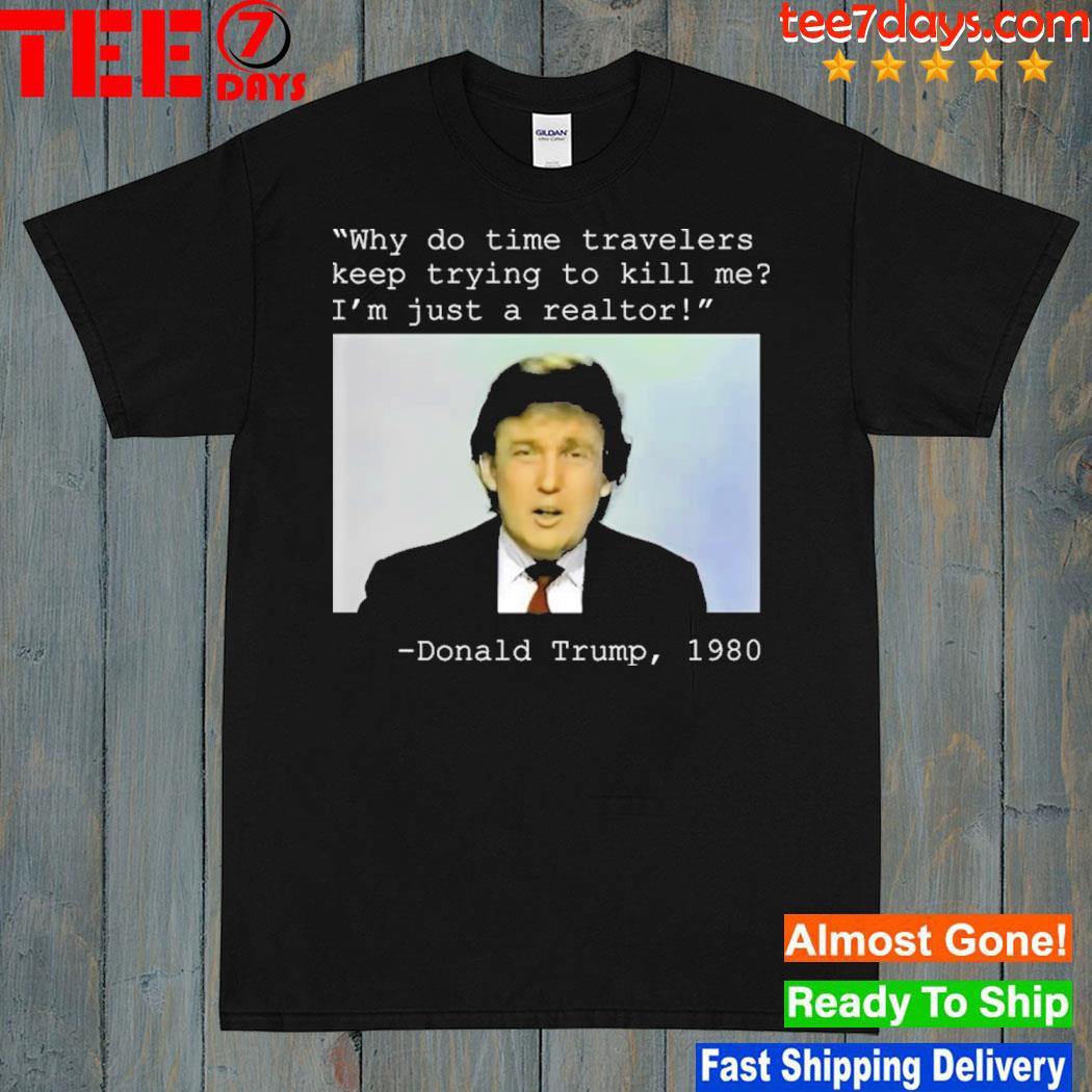 Donald Trump 1980 why do time travelers keep trying to kill me I'm just a realtor shirt