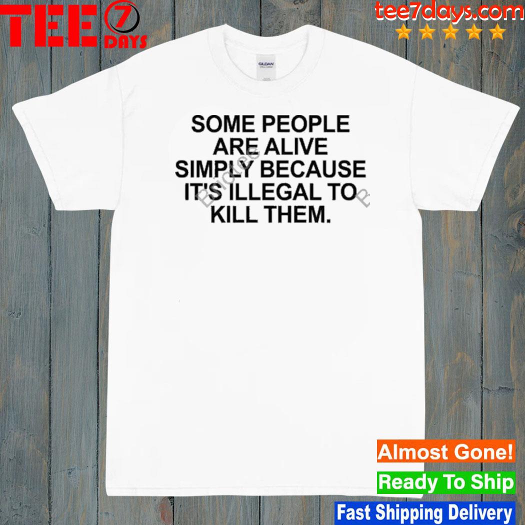Some people are alive simply because it's illegal to kill them shirt