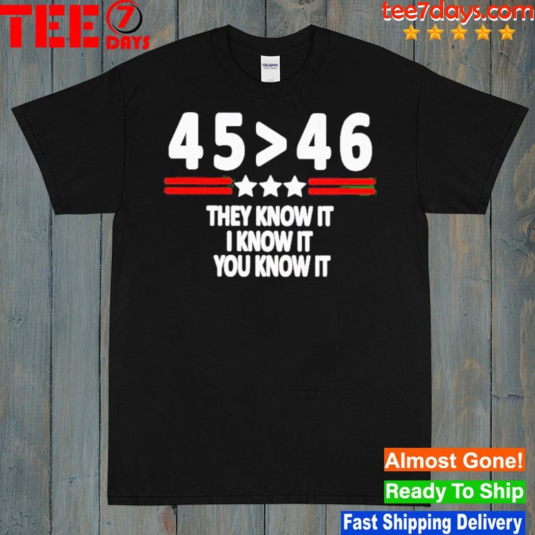45 Is Greater Than 46 They Know It I Know It You Know It Shirt