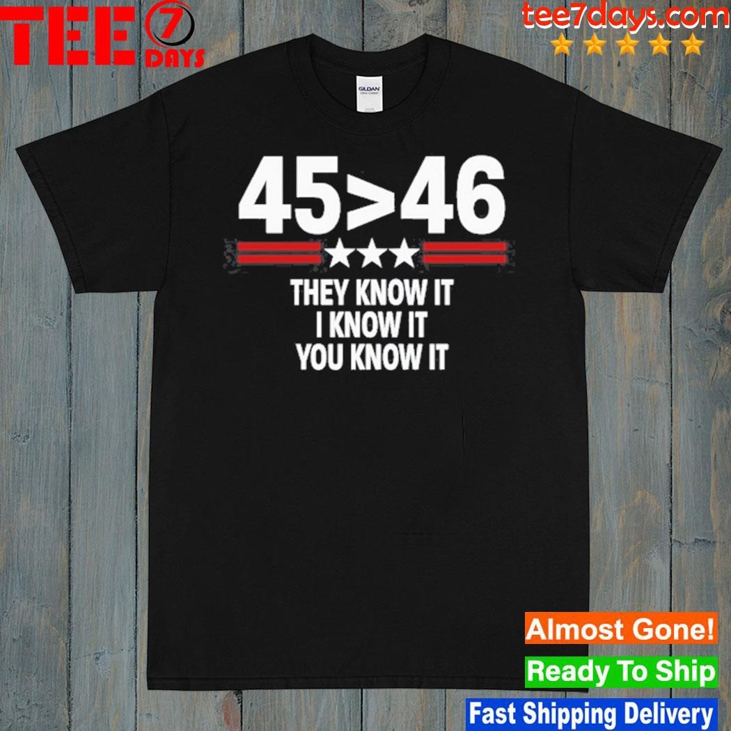 45 is greater than 46 they know it I know it you know it t-shirt
