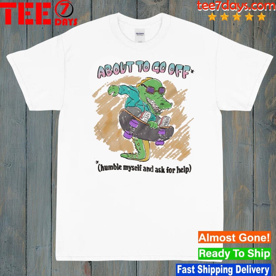 About to go off humble myself and ask for help t-shirt