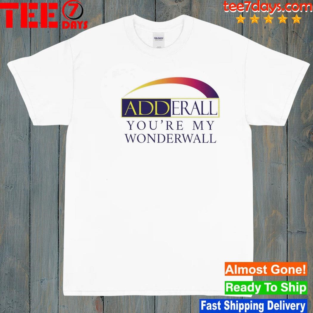 Adderall you're my wonderwall. shirt