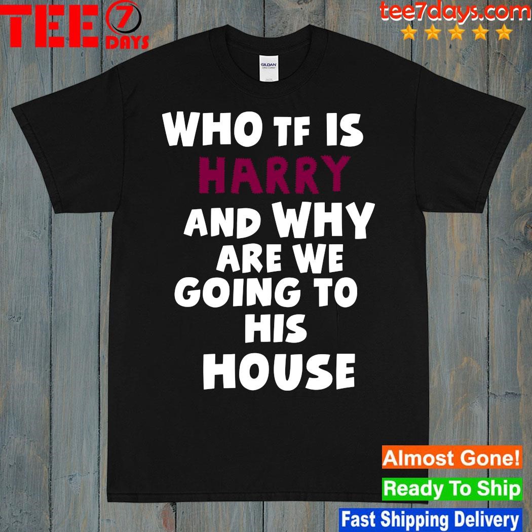 Design Who Tf Is Harry And Why Are We Going To His House Shirt