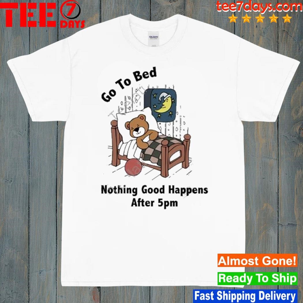 Go To Bed Nothing Good Happens After 5Pm Shirt