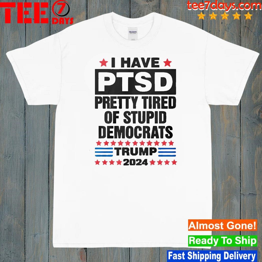 I Have Ptsd Pretty Tired Of Stupid Democrats Trump 2024 T-shirt