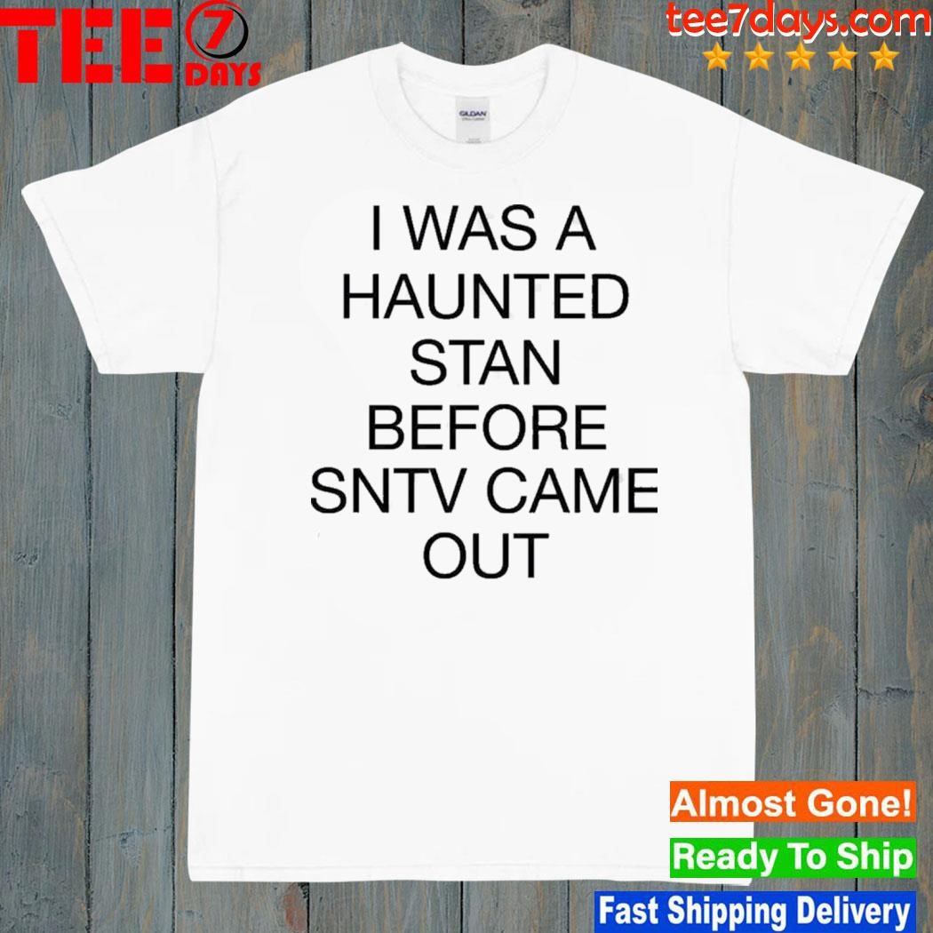I was haunted stan before sntv came out shirt