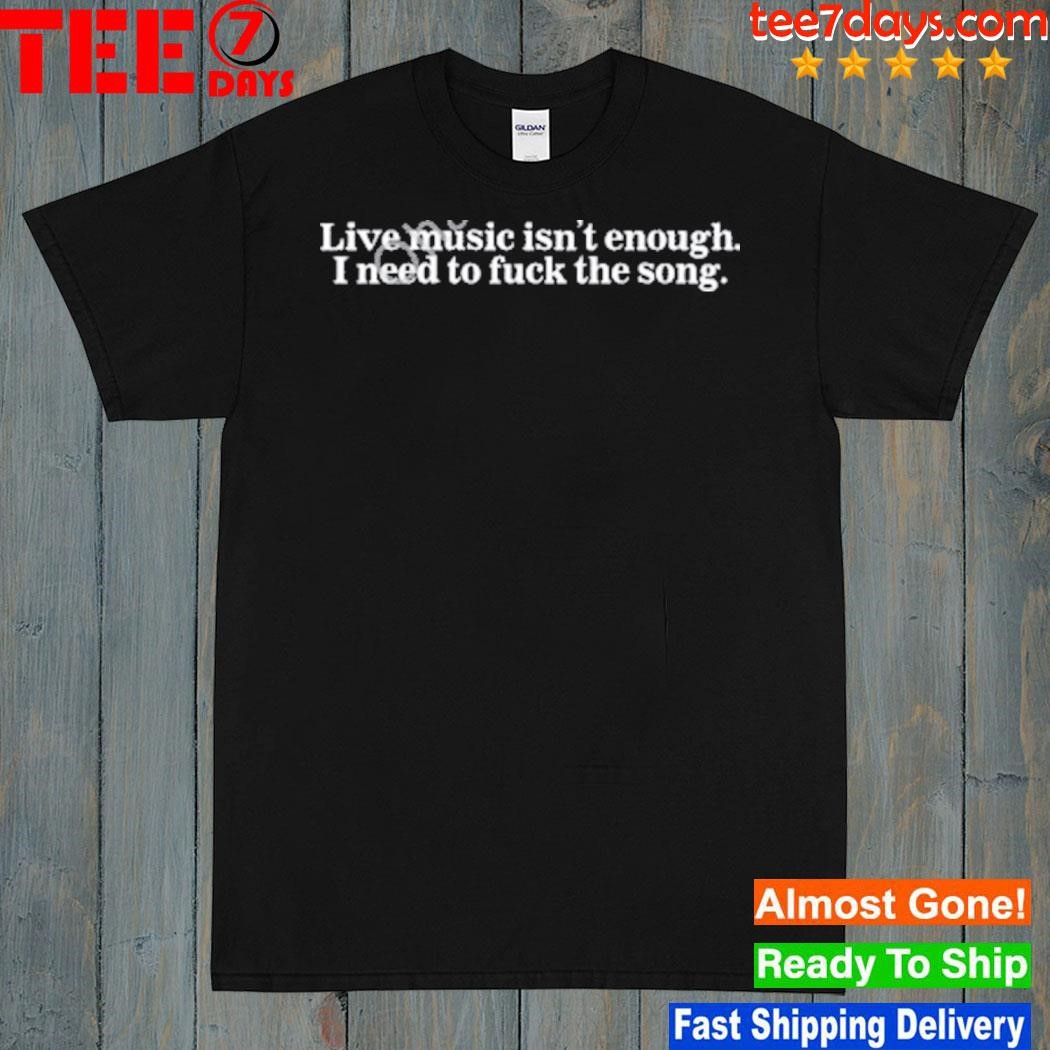 Live Music Isn’t Enough I Need To Fuck The Song Shirt