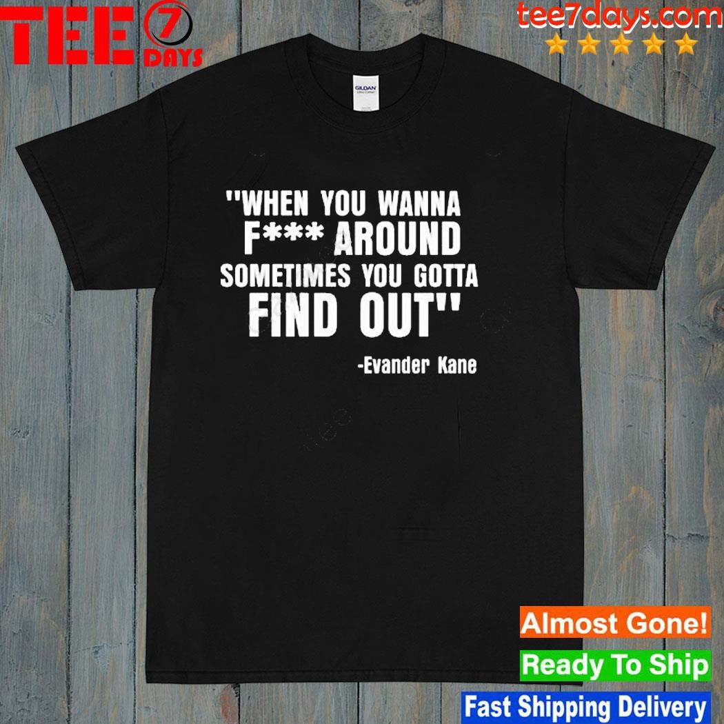 When You Wanna Fuck Around Sometimes You Gotta Find Out shirt