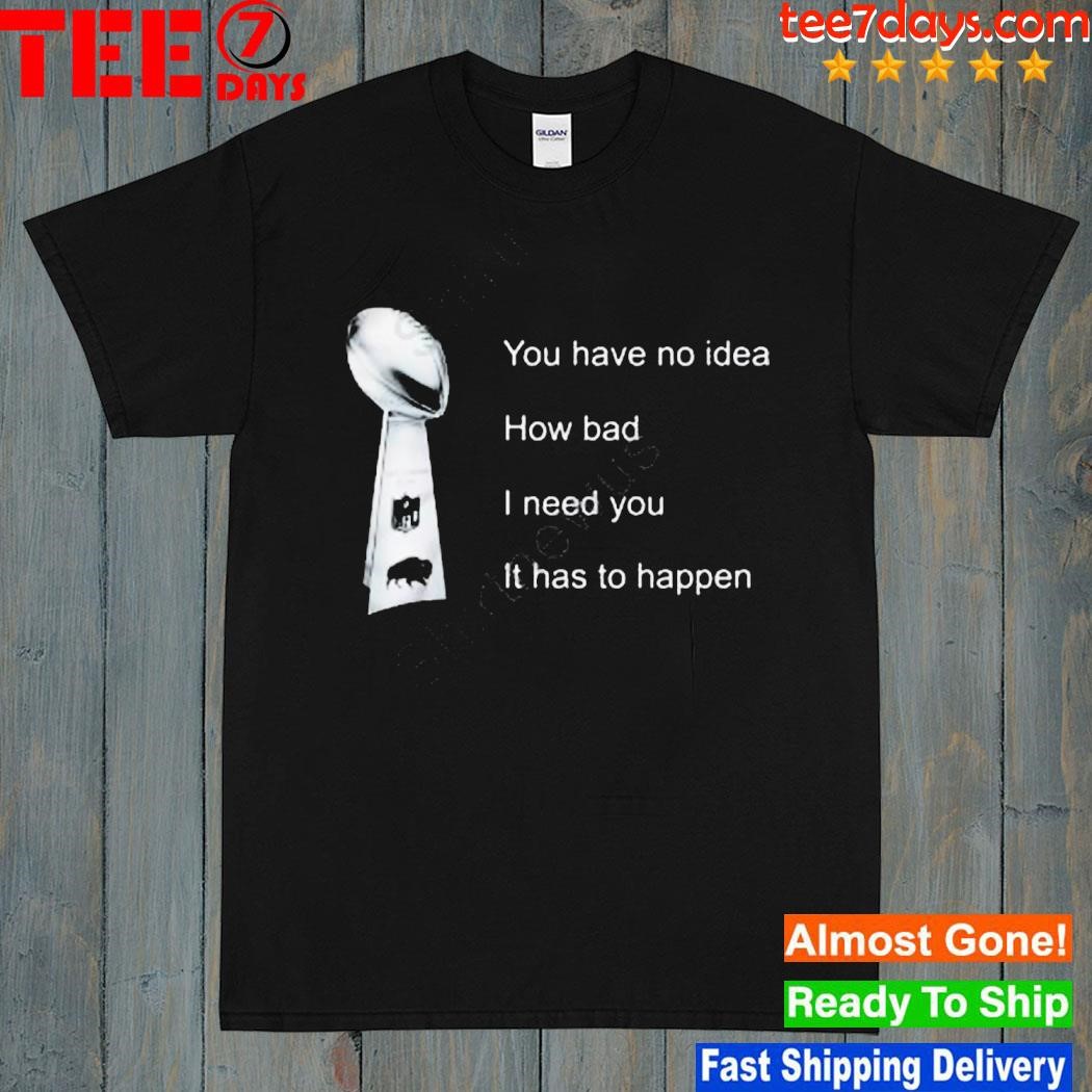 You Have No Idea How Bad I Need You It Has To Happen Shirt