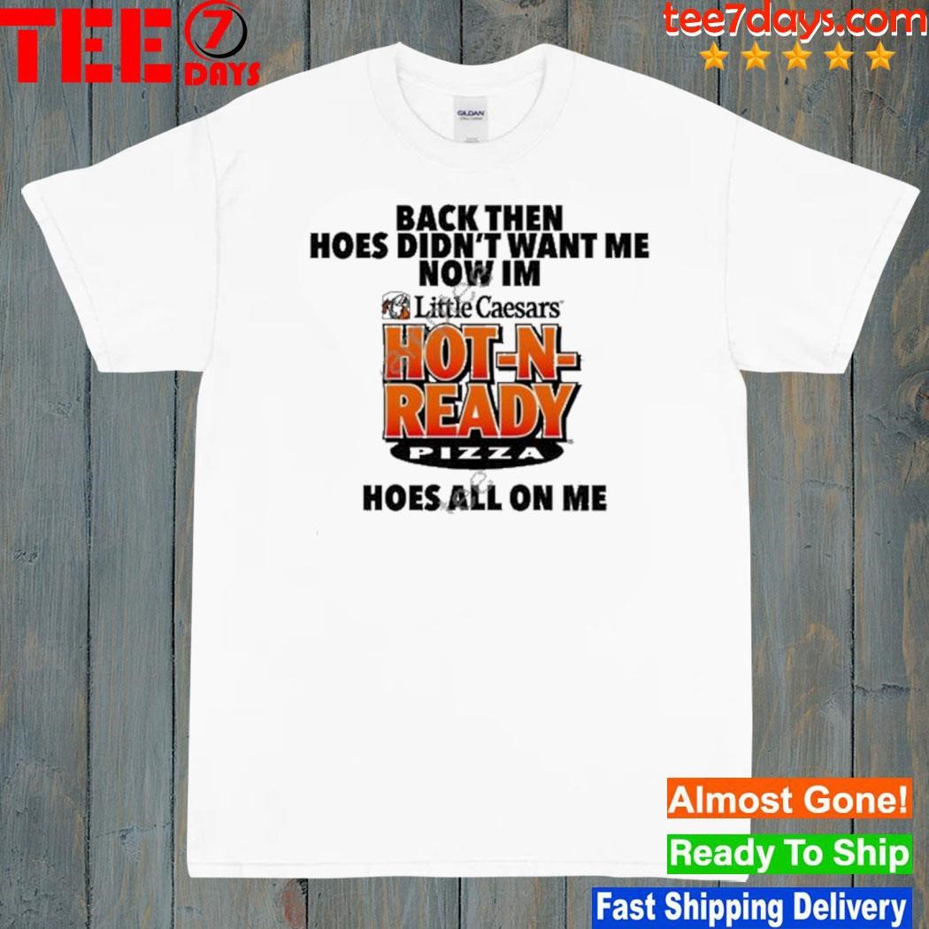 Back then hoes didn't want me now I'm hot n ready pizza shirt