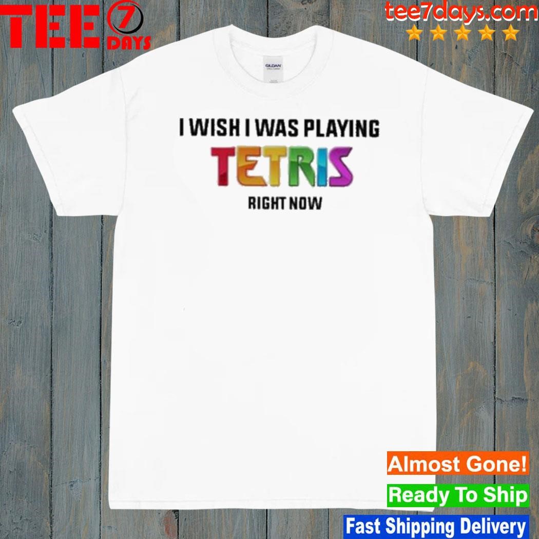 I Wish I Was Playing Tetris Right Now shirt